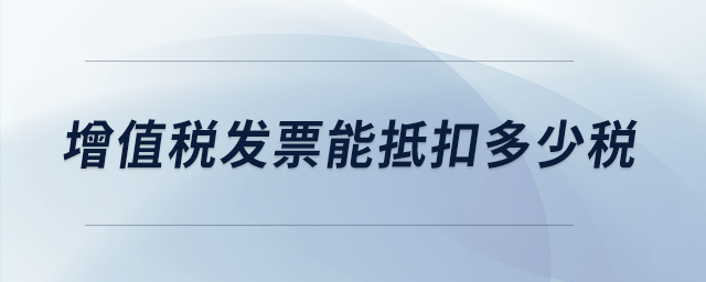 增值稅發(fā)票能抵扣多少稅 增值稅發(fā)票能抵扣多少稅