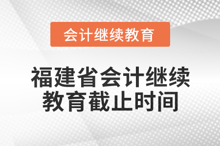 2025年福建省會計(jì)專業(yè)人員繼續(xù)教育截止時間