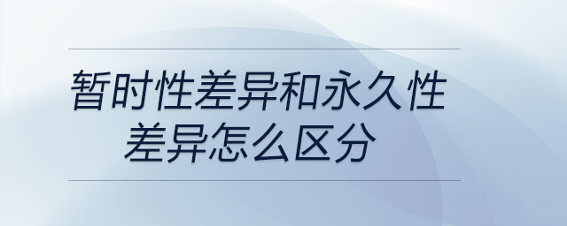 暫時性差異和永久性差異怎么區(qū)分 暫時性差異和永久性差異怎么區(qū)分