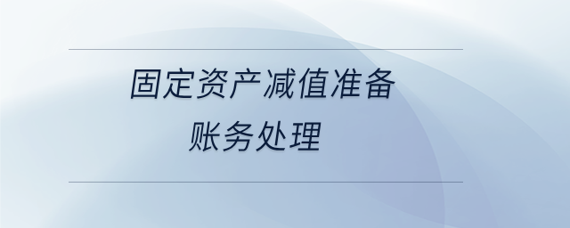 固定資產(chǎn)減值準(zhǔn)備賬務(wù)處理 固定資產(chǎn)減值準(zhǔn)備賬務(wù)處理
