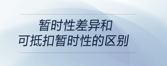 暫時性差異和可抵扣暫時性的區(qū)別 暫時性差異和可抵扣暫時性的區(qū)別
