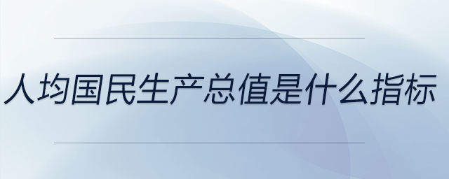 人均國民生產(chǎn)總值是什么指標(biāo)