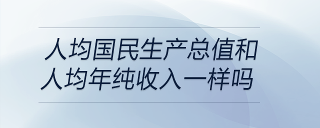 人均國民生產(chǎn)總值和人均年純收入一樣嗎 人均國民生產(chǎn)總值和人均年純收入一樣嗎