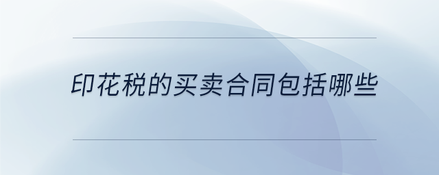 印花稅的買(mǎi)賣(mài)合同包括哪些