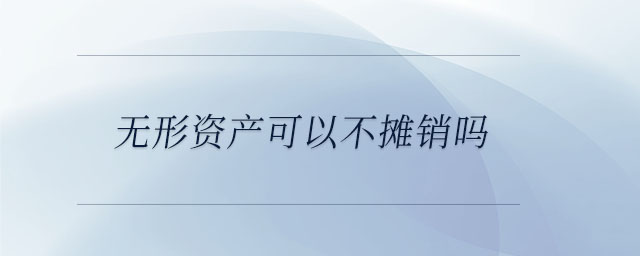 無形資產(chǎn)可以不攤銷嗎 無形資產(chǎn)可以不攤銷嗎