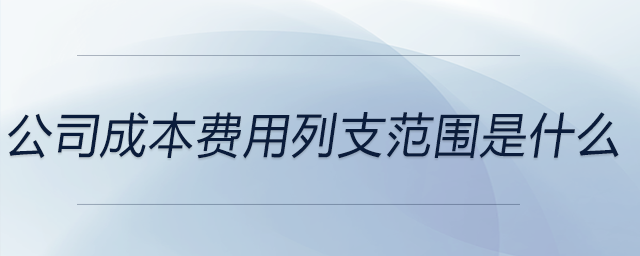 公司成本費(fèi)用列支范圍是什么 公司成本費(fèi)用列支范圍是什么
