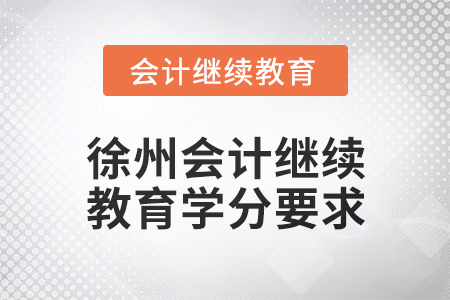 2024年度徐州會計人員繼續(xù)教育學分要求 2024年度徐州會計人員繼續(xù)教育學分要求