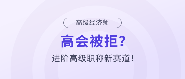 高會(huì)被拒？高級(jí)經(jīng)濟(jì)師，進(jìn)階高級(jí)職稱新賽道！
