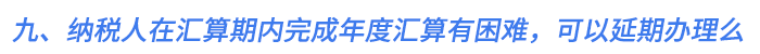 九、納稅人在匯算期內(nèi)完成年度匯算有困難，可以延期辦理么