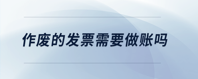 作廢的發(fā)票需要做賬嗎 作廢的發(fā)票需要做賬嗎