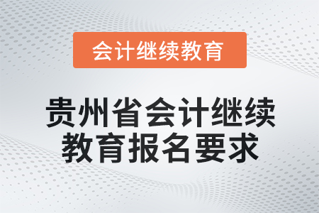 2025年貴州省會計網絡繼續(xù)教育報名要求 2025年貴州省會計網絡繼續(xù)教育報名要求