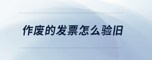 作廢的發(fā)票怎么驗舊 作廢的發(fā)票怎么驗舊