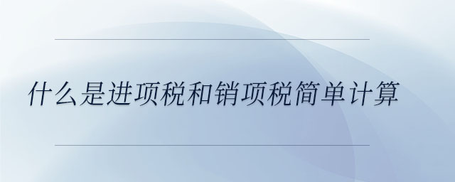 什么是進(jìn)項(xiàng)稅和銷項(xiàng)稅簡單計算 什么是進(jìn)項(xiàng)稅和銷項(xiàng)稅簡單計算