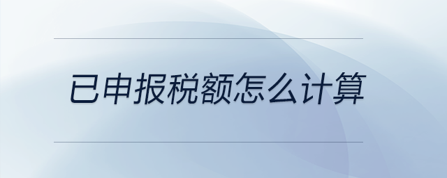 已申報稅額怎么計算 已申報稅額怎么計算