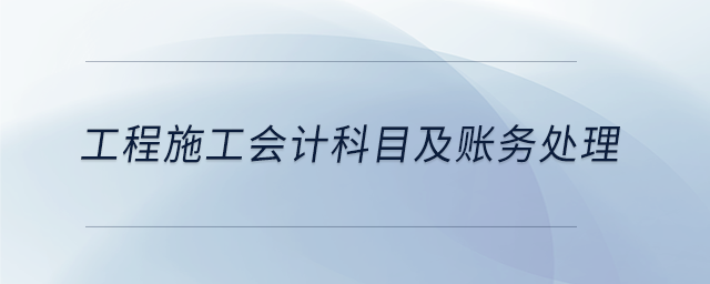 工程施工會計(jì)科目及賬務(wù)處理