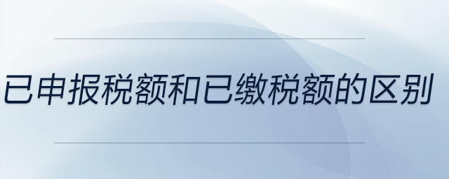 已申報(bào)稅額和已繳稅額的區(qū)別 已申報(bào)稅額和已繳稅額的區(qū)別