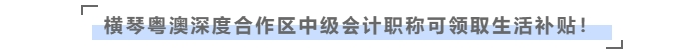 在橫琴粵澳深度合作區(qū)，中級會計職稱可領(lǐng)取生活補貼！