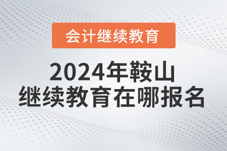 2024年鞍山會計人員繼續(xù)教育在哪報名？