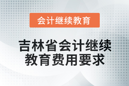 2025年吉林省會(huì)計(jì)人員繼續(xù)教育費(fèi)用要求 2025年吉林省會(huì)計(jì)人員繼續(xù)教育費(fèi)用要求
