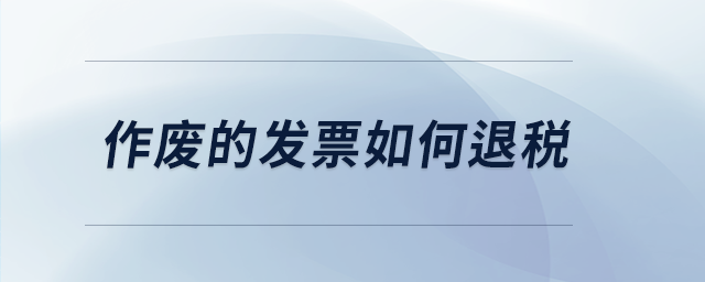 作廢的發(fā)票如何退稅 作廢的發(fā)票如何退稅