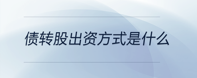 債轉(zhuǎn)股出資方式是什么 債轉(zhuǎn)股出資方式是什么