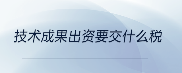 技術(shù)成果出資要交什么稅 技術(shù)成果出資要交什么稅