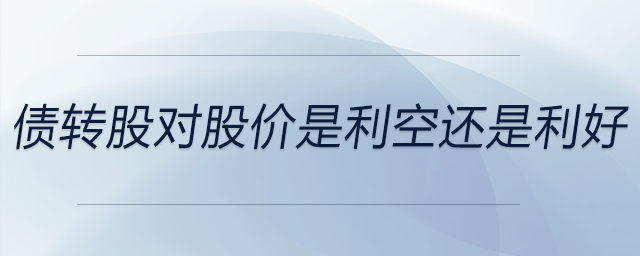 債轉(zhuǎn)股對(duì)股價(jià)是利空還是利好 債轉(zhuǎn)股對(duì)股價(jià)是利空還是利好