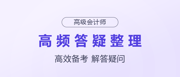 2025年高級(jí)會(huì)計(jì)師高頻答疑整理速了解