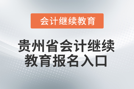 2025年貴州省會計繼續(xù)教育報名入口 2025年貴州省會計繼續(xù)教育報名入口