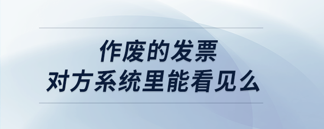 作廢的發(fā)票對方系統(tǒng)里能看見么 作廢的發(fā)票對方系統(tǒng)里能看見么