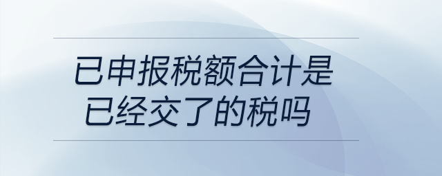 已申報稅額合計是已經(jīng)交了的稅嗎 已申報稅額合計是已經(jīng)交了的稅嗎