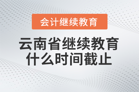 2025年云南省會(huì)計(jì)繼續(xù)教育什么時(shí)間截止？