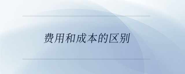 費(fèi)用和成本的區(qū)別 費(fèi)用和成本的區(qū)別