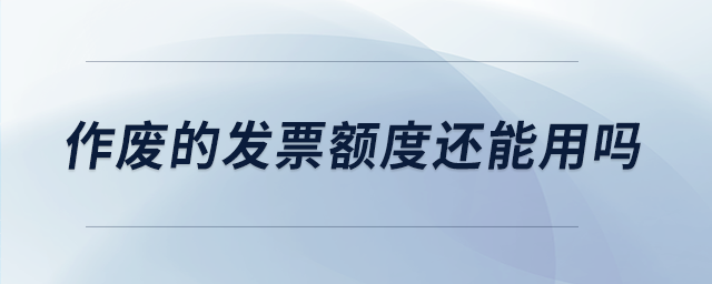 作廢的發(fā)票額度還能用嗎 作廢的發(fā)票額度還能用嗎
