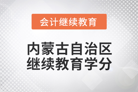 2025年內(nèi)蒙古自治區(qū)會計(jì)繼續(xù)教育學(xué)分要求 2025年內(nèi)蒙古自治區(qū)會計(jì)繼續(xù)教育學(xué)分要求