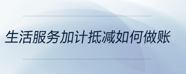 生活服務(wù)加計抵減如何做賬 生活服務(wù)加計抵減如何做賬