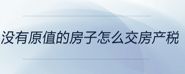 沒有原值的房子怎么交房產稅 沒有原值的房子怎么交房產稅