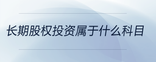 長期股權投資屬于什么科目 長期股權投資屬于什么科目