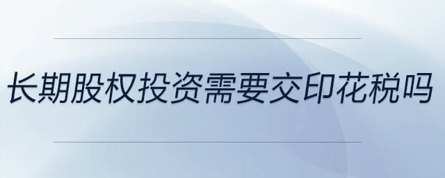 長(zhǎng)期股權(quán)投資需要交印花稅嗎 長(zhǎng)期股權(quán)投資需要交印花稅嗎