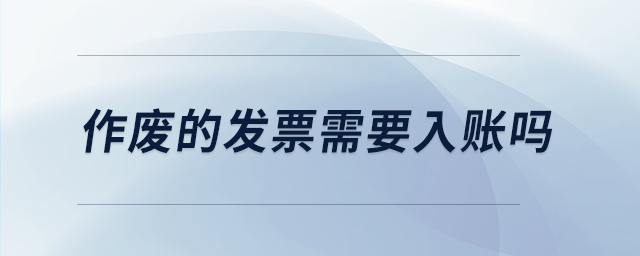 作廢的發(fā)票需要入賬嗎 作廢的發(fā)票需要入賬嗎