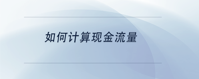 中級會計如何計算現(xiàn)金流量 中級會計如何計算現(xiàn)金流量