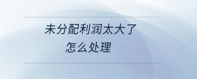 未分配利潤太大了怎么處理