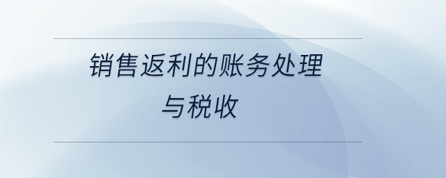 銷售返利的賬務(wù)處理與稅收 銷售返利的賬務(wù)處理與稅收