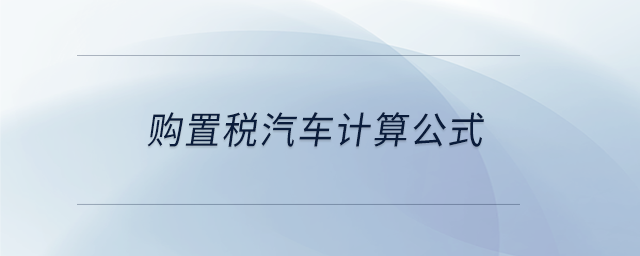 購置稅汽車計(jì)算公式 購置稅汽車計(jì)算公式