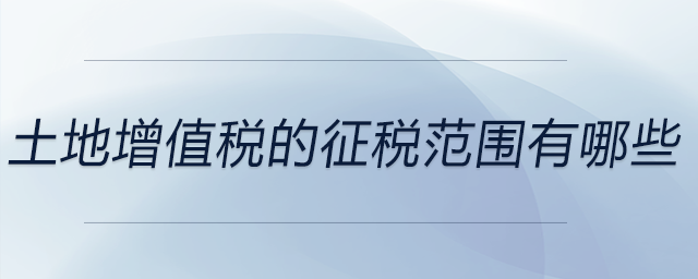 土地增值稅的征稅范圍有哪些 土地增值稅的征稅范圍有哪些