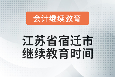 2025年江蘇省宿遷市會計(jì)繼續(xù)教育時間安排 2025年江蘇省宿遷市會計(jì)繼續(xù)教育時間安排