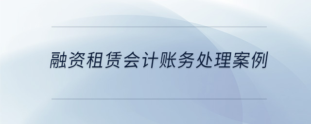 融資租賃會計賬務處理案例 融資租賃會計賬務處理案例