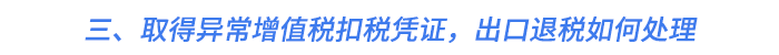 三、取得異常增值稅扣稅憑證，出口退稅如何處理？