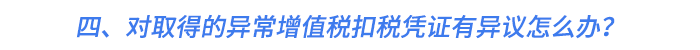 四、對(duì)取得的異常增值稅扣稅憑證有異議怎么辦？