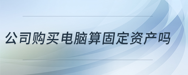 公司購(gòu)買電腦算固定資產(chǎn)嗎 公司購(gòu)買電腦算固定資產(chǎn)嗎